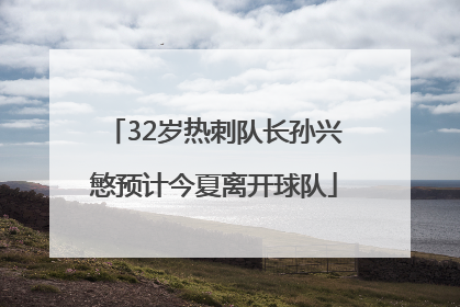 32岁热刺队长孙兴慜预计今夏离开球队