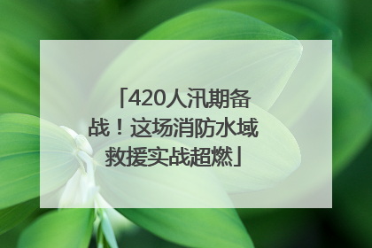 420人汛期备战！这场消防水域救援实战超燃