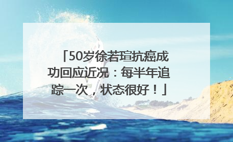 50岁徐若瑄抗癌成功回应近况：每半年追踪一次，状态很好！