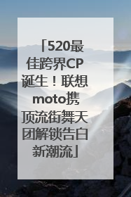 520最佳跨界CP诞生！联想moto携顶流街舞天团解锁告白新潮流