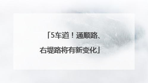 5车道！通顺路、右堤路将有新变化