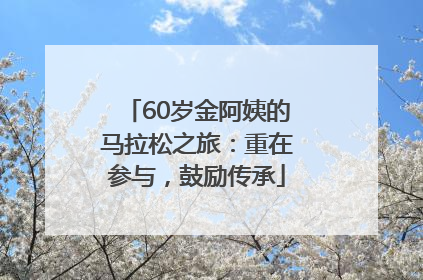 60岁金阿姨的马拉松之旅：重在参与，鼓励传承