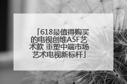 618最值得购买的电视创维A5F艺术款 重塑中端市场艺术电视新标杆