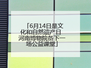 6月14日是文化和自然遗产日 河南博物院备下一场公益课堂