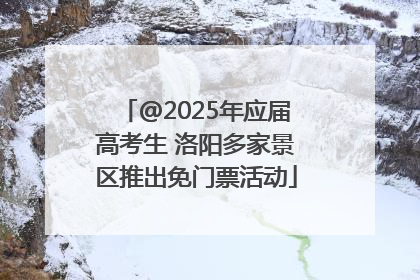 @2025年应届高考生 洛阳多家景区推出免门票活动