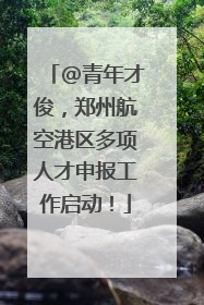 @青年才俊，郑州航空港区多项人才申报工作启动！