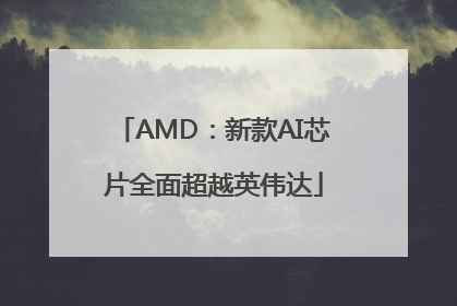 AMD：新款AI芯片全面超越英伟达