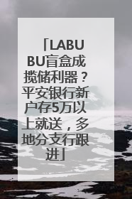 LABUBU盲盒成揽储利器？平安银行新户存5万以上就送，多地分支行跟进
