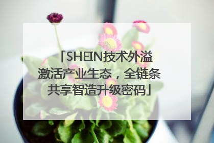 SHEIN技术外溢激活产业生态，全链条共享智造升级密码