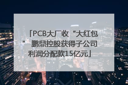 PCB大厂收“大红包” 鹏鼎控股获得子公司利润分配款15亿元