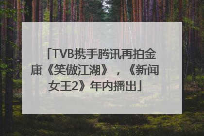TVB携手腾讯再拍金庸《笑傲江湖》，《新闻女王2》年内播出